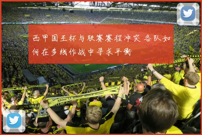 西甲国王杯与联赛赛程冲突 各队如何在多线作战中寻求平衡