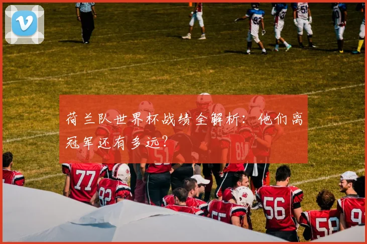 荷兰队世界杯战绩全解析：他们离冠军还有多远？