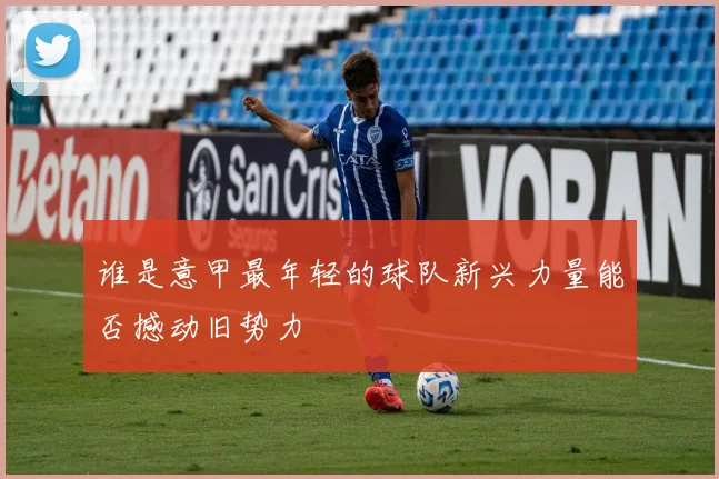 谁是意甲最年轻的球队新兴力量能否撼动旧势力