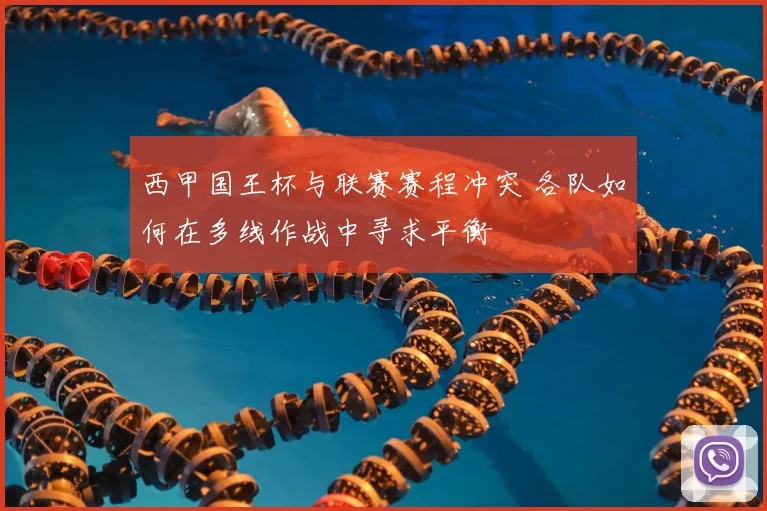 西甲国王杯与联赛赛程冲突 各队如何在多线作战中寻求平衡