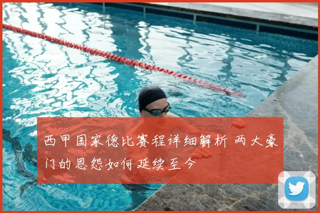 西甲国家德比赛程详细解析 两大豪门的恩怨如何延续至今