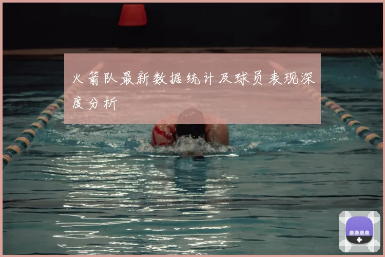 火箭队最新数据统计及球员表现深度分析