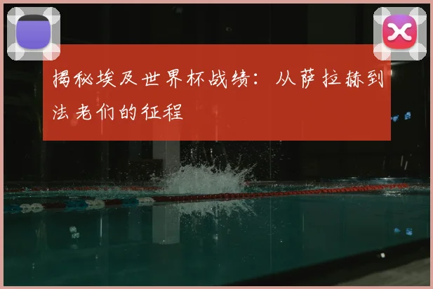 揭秘埃及世界杯战绩：从萨拉赫到法老们的征程