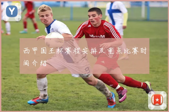 西甲国王杯赛程安排及重点比赛时间介绍